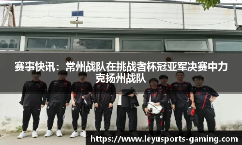 赛事快讯：常州战队在挑战者杯冠亚军决赛中力克扬州战队